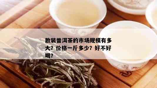 散装普洱茶的市场规模有多大？价格一斤多少？好不好喝？