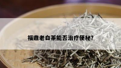 福鼎老白茶能否治疗便秘？