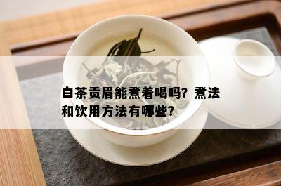 白茶贡眉能煮着喝吗？煮法和饮用方法有哪些？