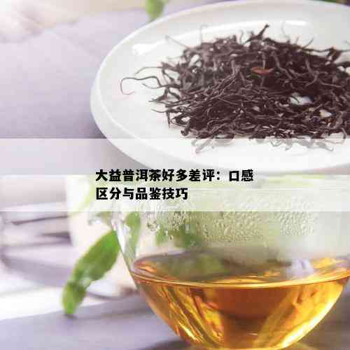 大益普洱茶好多差评：口感区分与品鉴技巧