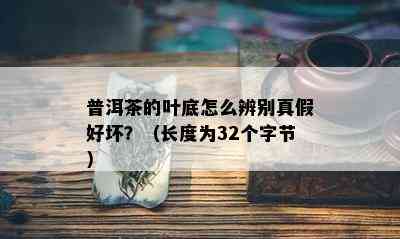 普洱茶的叶底怎么辨别真假好坏？（长度为32个字节）