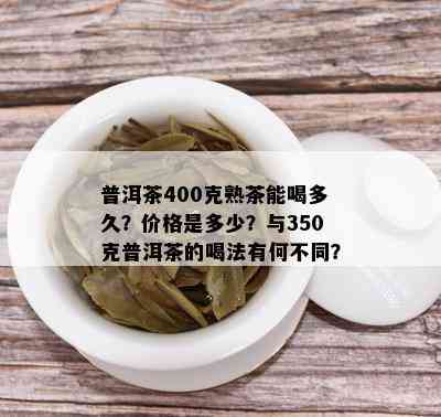 普洱茶400克熟茶能喝多久？价格是多少？与350克普洱茶的喝法有何不同？