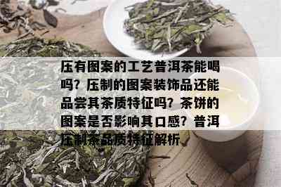 压有图案的工艺普洱茶能喝吗？压制的图案装饰品还能品尝其茶质特征吗？茶饼的图案是否影响其口感？普洱压制茶品质特征解析