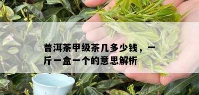 普洱茶甲级茶几多少钱，一斤一盒一个的意思解析