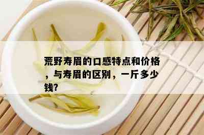 荒野寿眉的口感特点和价格，与寿眉的区别，一斤多少钱？