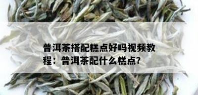 普洱茶搭配糕点好吗视频教程：普洱茶配什么糕点？