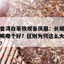 普洱白茶铁观音凤凰：长期喝哪个好？区别为何这么大？