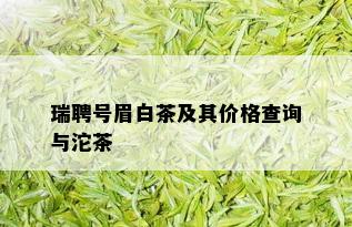 瑞聘号眉白茶及其价格查询与沱茶