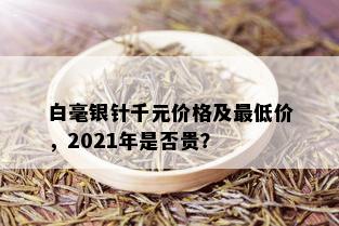 白毫银针千元价格及更低价，2021年是否贵？