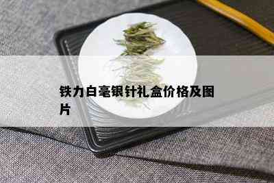 铁力白毫银针礼盒价格及图片