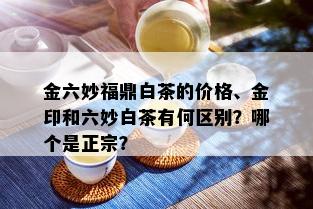 金六妙福鼎白茶的价格、金印和六妙白茶有何区别？哪个是正宗？