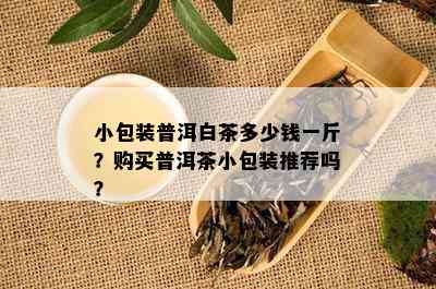 小包装普洱白茶多少钱一斤？购买普洱茶小包装推荐吗？