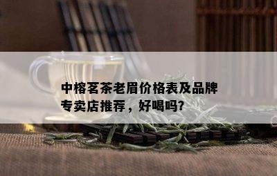 中榕茗茶老眉价格表及品牌专卖店推荐，好喝吗？