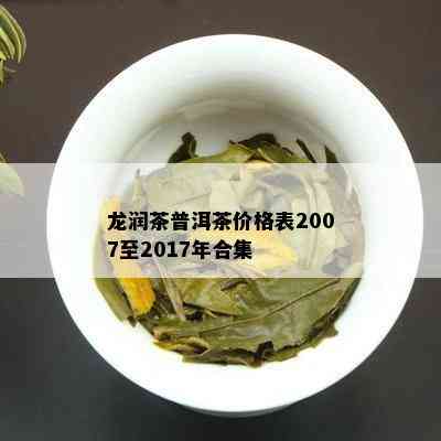 龙润茶普洱茶价格表2007至2017年合集