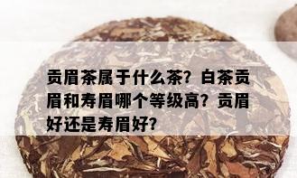 贡眉茶属于什么茶？白茶贡眉和寿眉哪个等级高？贡眉好还是寿眉好？