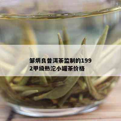 邹炳良普洱茶监制的1992甲级熟沱小罐茶价格