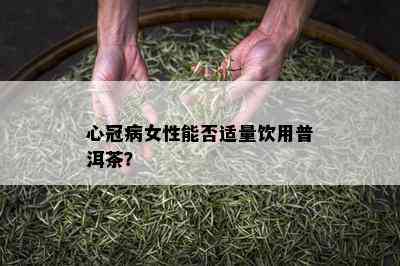 心冠病女性能否适量饮用普洱茶？