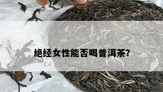 绝经女性能否喝普洱茶？