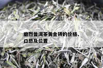 磨烈普洱茶黄金砖的价格、口感及位置