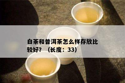 白茶和普洱茶怎么样存放比较好？（长度：33）