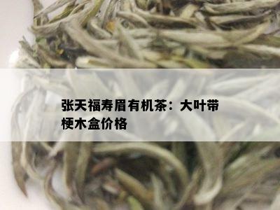 张天福寿眉有机茶：大叶带梗木盒价格