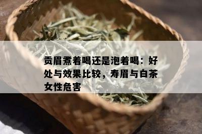 贡眉煮着喝还是泡着喝：好处与效果比较，寿眉与白茶女性危害