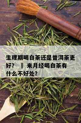 生理期喝白茶还是普洱茶更好？ – 来月经喝白茶有什么不好处？