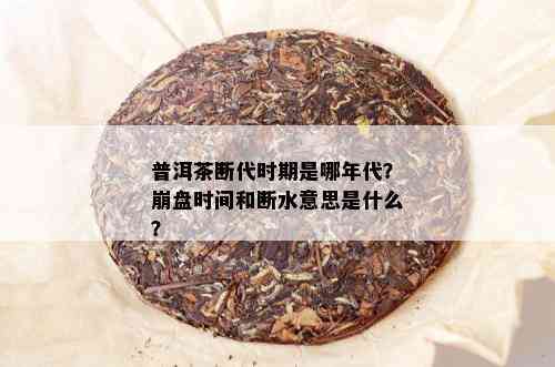 普洱茶断代时期是哪年代？崩盘时间和断水意思是什么？