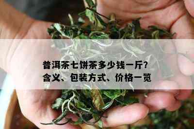 普洱茶七饼茶多少钱一斤？含义、包装方式、价格一览