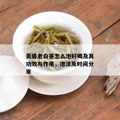 贡眉老白茶怎么泡好喝及其功效与作用，泡法及时间分享