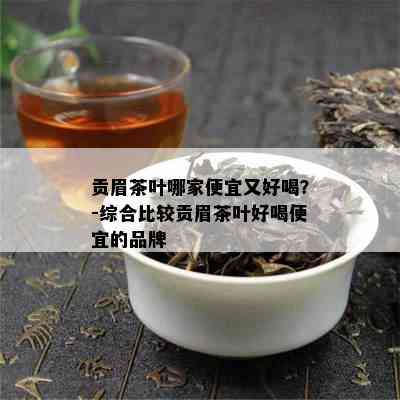 贡眉茶叶哪家便宜又好喝？-综合比较贡眉茶叶好喝便宜的品牌