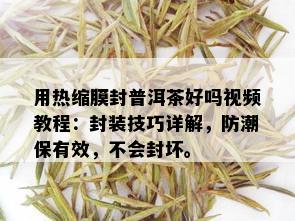 用热缩膜封普洱茶好吗视频教程：封装技巧详解，防潮保有效，不会封坏。