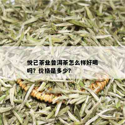 悦己茶业普洱茶怎么样好喝吗？价格是多少？