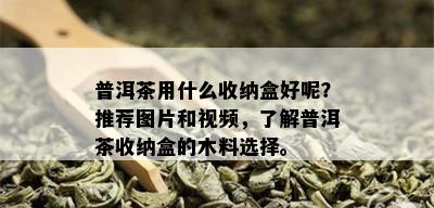 普洱茶用什么收纳盒好呢？推荐图片和视频，了解普洱茶收纳盒的木料选择。