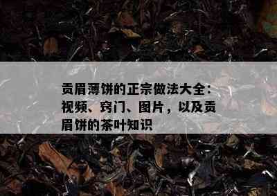 贡眉薄饼的正宗做法大全：视频、窍门、图片，以及贡眉饼的茶叶知识