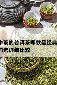 中茶的普洱茶哪款是经典？的选详细比较