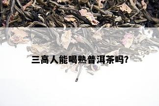 三高人能喝熟普洱茶吗？