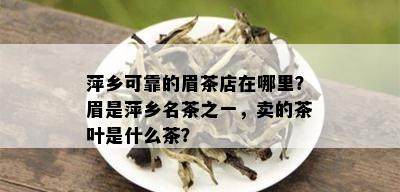 萍乡可靠的眉茶店在哪里？眉是萍乡名茶之一，卖的茶叶是什么茶？