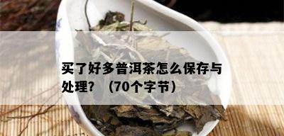 买了好多普洱茶怎么保存与处理？（70个字节）