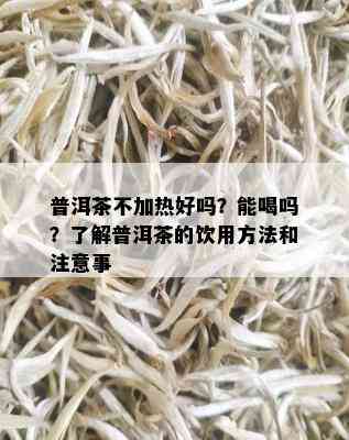 普洱茶不加热好吗？能喝吗？了解普洱茶的饮用方法和注意事