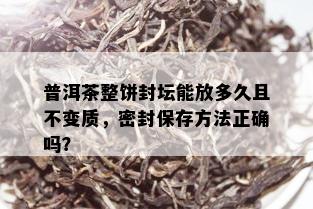 普洱茶整饼封坛能放多久且不变质，密封保存方法正确吗？