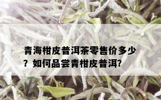 青海柑皮普洱茶零售价多少？如何品尝青柑皮普洱？