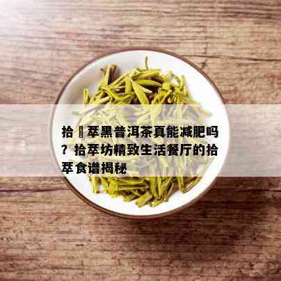 拾昉萃黑普洱茶真能减肥吗？拾萃坊精致生活餐厅的拾萃食谱揭秘