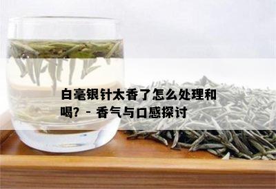 白毫银针太香了怎么处理和喝？- 香气与口感探讨