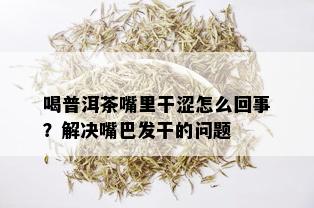 喝普洱茶嘴里干涩怎么回事？解决嘴巴发干的问题