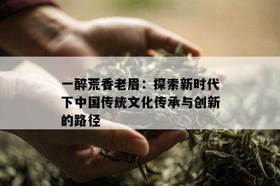 一醉荒香老眉：探索新时代下中国传统文化传承与创新的路径