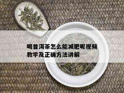 喝普洱茶怎么能减肥呢视频教学及正确方法讲解