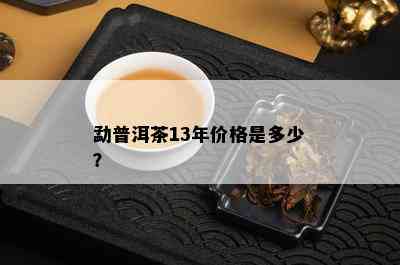 勐普洱茶13年价格是多少？