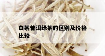 白茶普洱绿茶的区别及价格比较