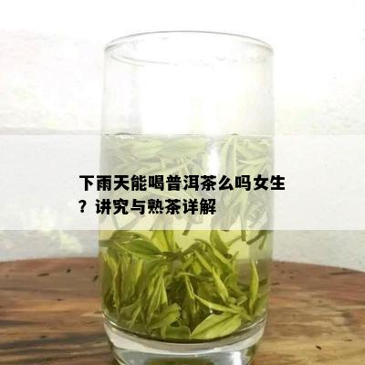 下雨天能喝普洱茶么吗女生？讲究与熟茶详解